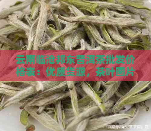 云南临沧邦东普洱茶批发价格表：优质货源，茶叶图片大全