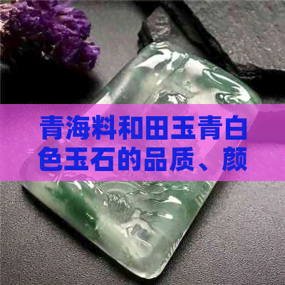 青海料和田玉青白色玉石的品质、颜色与选购指南：了解如何挑选优质青白玉