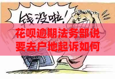 花呗逾期法务部说要去户地起诉如何应对