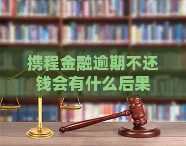 携程金融逾期不还钱会有什么后果