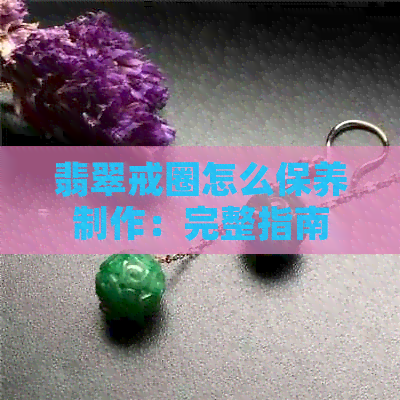 翡翠戒圈怎么保养制作：完整指南