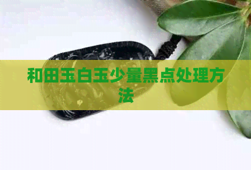 和田玉白玉少量黑点处理方法