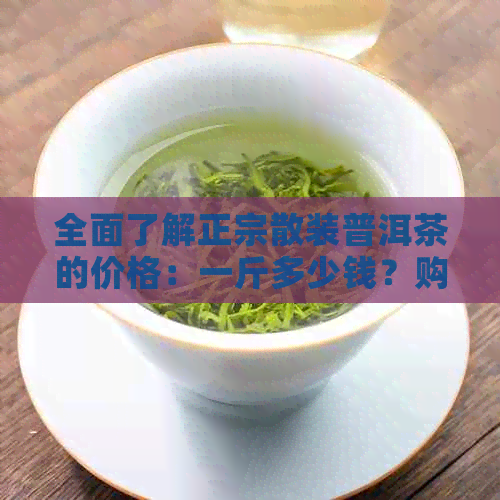 全面了解正宗散装普洱茶的价格：一斤多少钱？购买时应注意哪些因素？