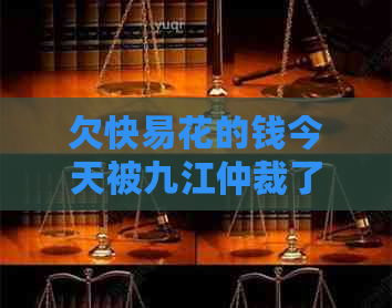 欠快易花的钱今天被九江仲裁了