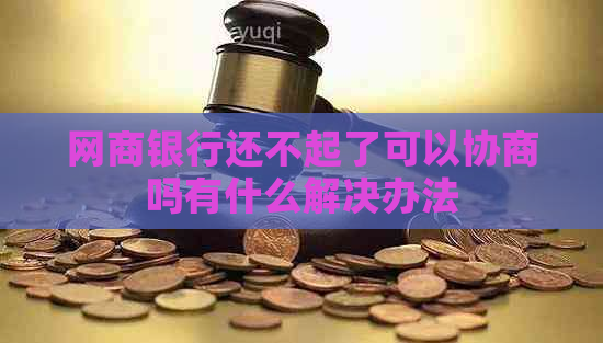 网商银行还不起了可以协商吗有什么解决办法