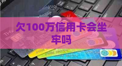 欠100万信用卡会坐牢吗