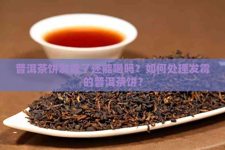 普洱茶饼发霉了还能喝吗？如何处理发霉的普洱茶饼？