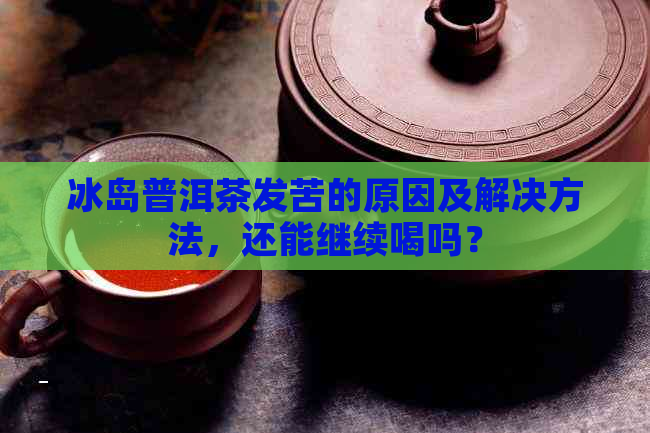 冰岛普洱茶发苦的原因及解决方法，还能继续喝吗？