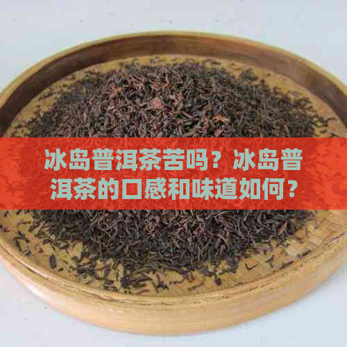 冰岛普洱茶苦吗？冰岛普洱茶的口感和味道如何？