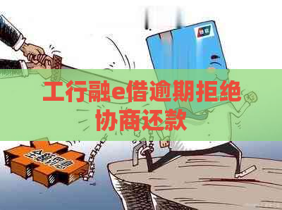 工行融e借逾期拒绝协商还款