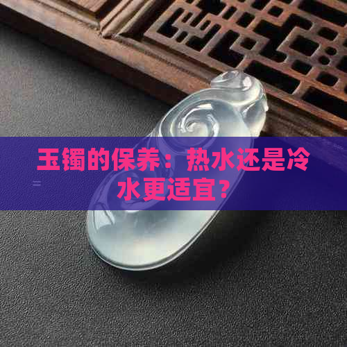 玉镯的保养：热水还是冷水更适宜？