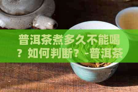 普洱茶煮多久不能喝？如何判断？-普洱茶煮多久不能喝?如何判断好坏