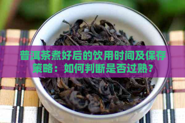 普洱茶煮好后的饮用时间及保存策略：如何判断是否过熟？