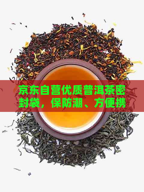 京东自营优质普洱茶密封袋，保防潮、方便携带，满足您的泡茶需求