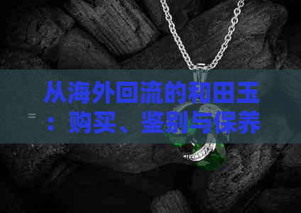 从海外回流的和田玉：购买、鉴别与保养全攻略