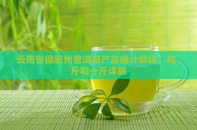 云南省德宏州普洱茶产量统计数据：吨、斤和一斤详解