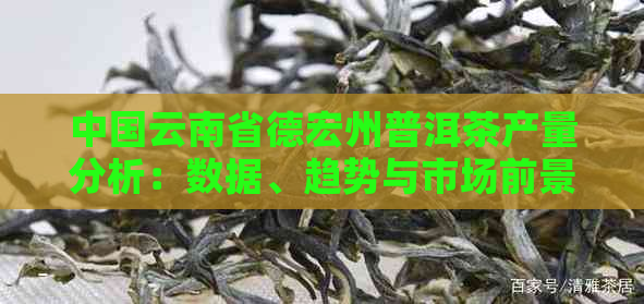 中国云南省德宏州普洱茶产量分析：数据、趋势与市场前景