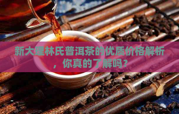 新大理林氏普洱茶的优质价格解析，你真的了解吗？