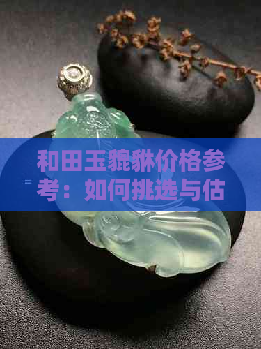 和田玉貔貅价格参考：如何挑选与估价？