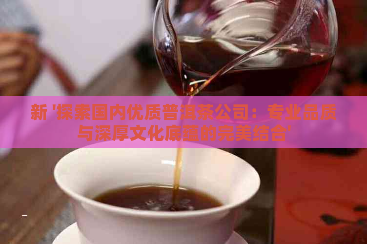 新 '探索国内优质普洱茶公司：专业品质与深厚文化底蕴的完美结合'