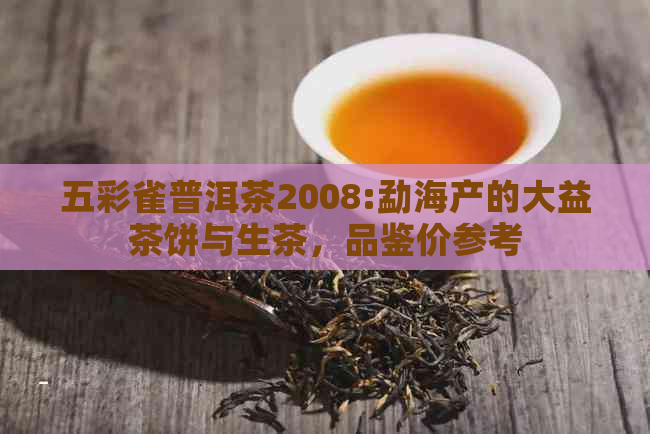 五彩雀普洱茶2008:勐海产的大益茶饼与生茶，品鉴价参考