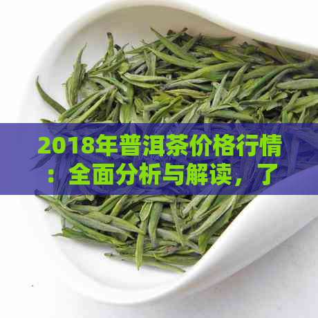 2018年普洱茶价格行情：全面分析与解读，了解普洱茶市场动态和投资价值