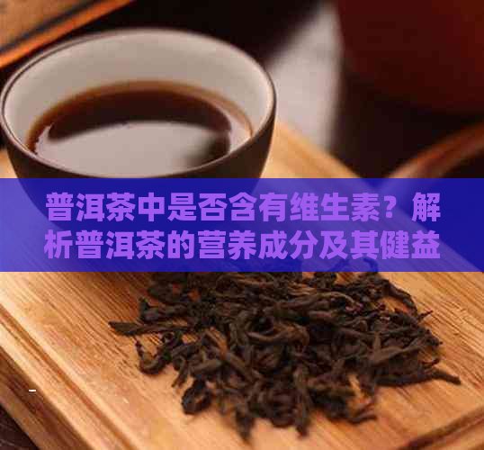 普洱茶中是否含有维生素？解析普洱茶的营养成分及其健益处