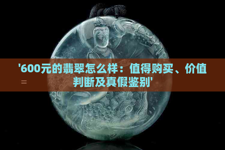 '600元的翡翠怎么样：值得购买、价值判断及真假鉴别'