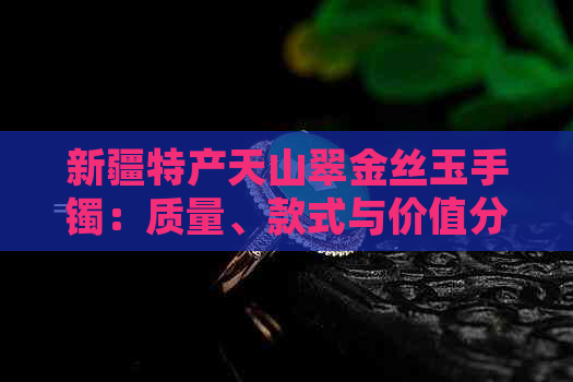 新疆特产天山翠金丝玉手镯：质量、款式与价值分析