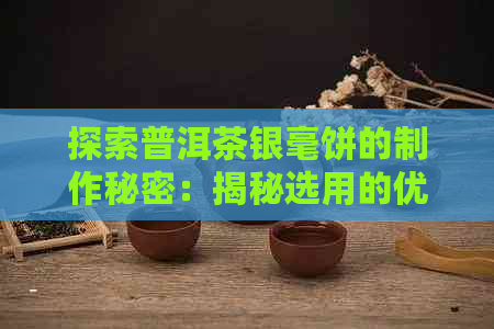 探索普洱茶银毫饼的制作秘密：揭秘选用的优质原料