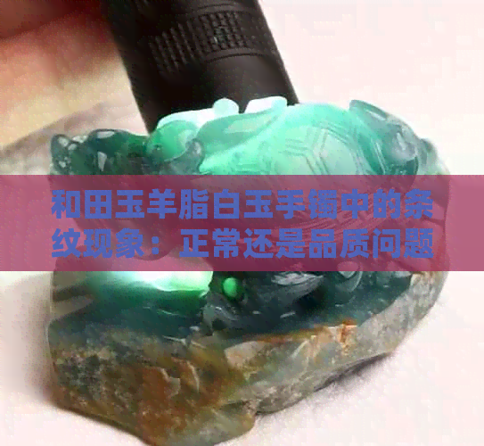 和田玉羊脂白玉手镯中的条纹现象：正常还是品质问题？如何区分？