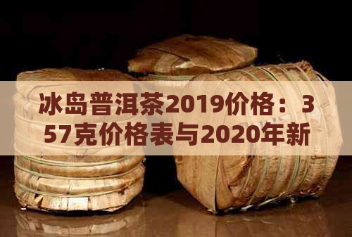 冰岛普洱茶2019价格：357克价格表与2020年新价解析