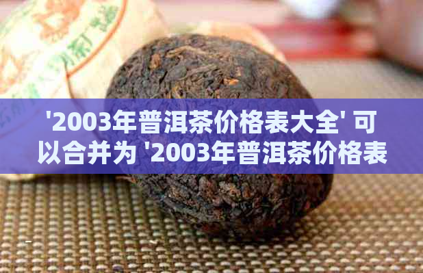 '2003年普洱茶价格表大全' 可以合并为 '2003年普洱茶价格表全览'。