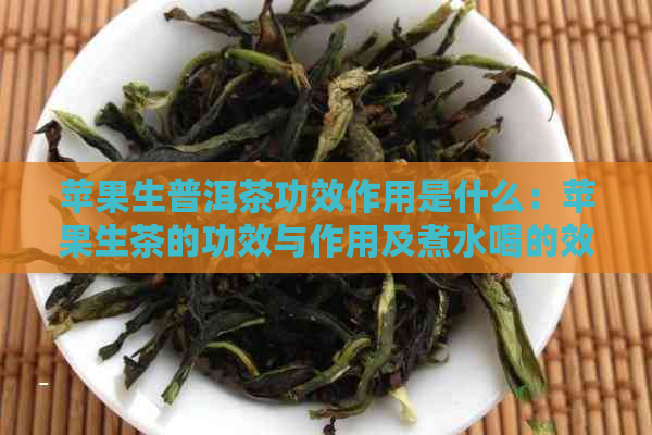 苹果生普洱茶功效作用是什么：苹果生茶的功效与作用及煮水喝的效益