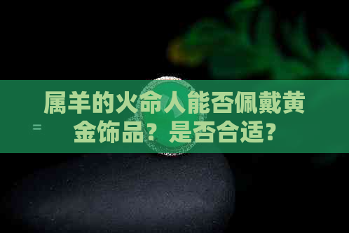 属羊的火命人能否佩戴黄金饰品？是否合适？