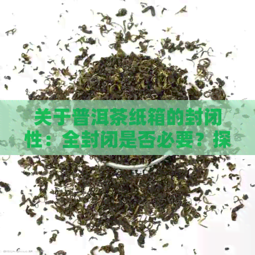 关于普洱茶纸箱的封闭性：全封闭是否必要？探讨多种可能性