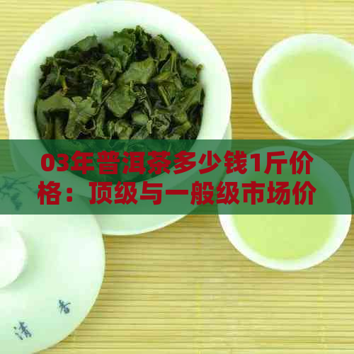 03年普洱茶多少钱1斤价格：顶级与一般级市场价格解析