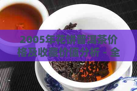 2005年花饼普洱茶价格及收藏价值分析 - 全面了解当年茶叶行情与品鉴要点