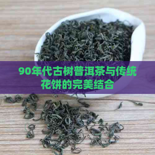 90年代古树普洱茶与传统花饼的完美结合