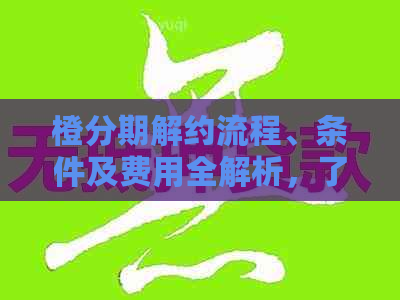 橙分期解约流程、条件及费用全解析，了解如何成功进行解约操作