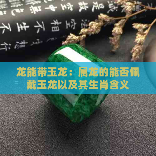 龙能带玉龙：属龙的能否佩戴玉龙以及其生肖含义