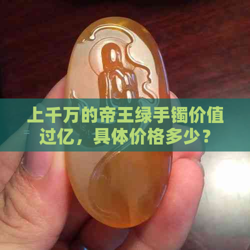 上千万的帝王绿手镯价值过亿，具体价格多少？