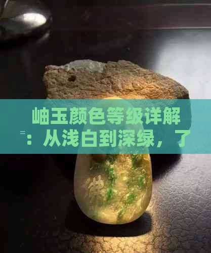 岫玉颜色等级详解：从浅白到深绿，了解各种颜色的品质和价值