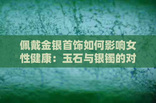 佩戴金银首饰如何影响女性健康：玉石与银镯的对比研究