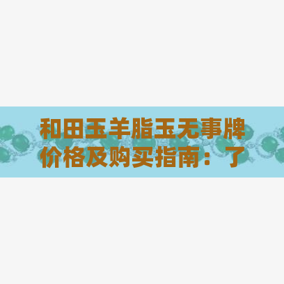 和田玉羊脂玉无事牌价格及购买指南：了解市场行情与挑选技巧