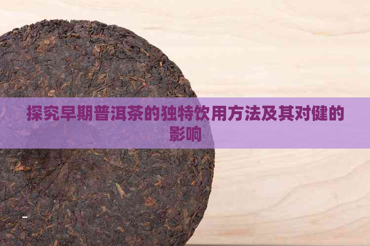 探究早期普洱茶的独特饮用方法及其对健的影响