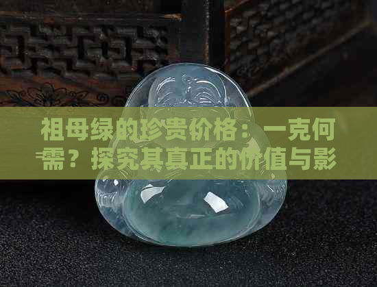 祖母绿的珍贵价格：一克何需？探究其真正的价值与影响因素