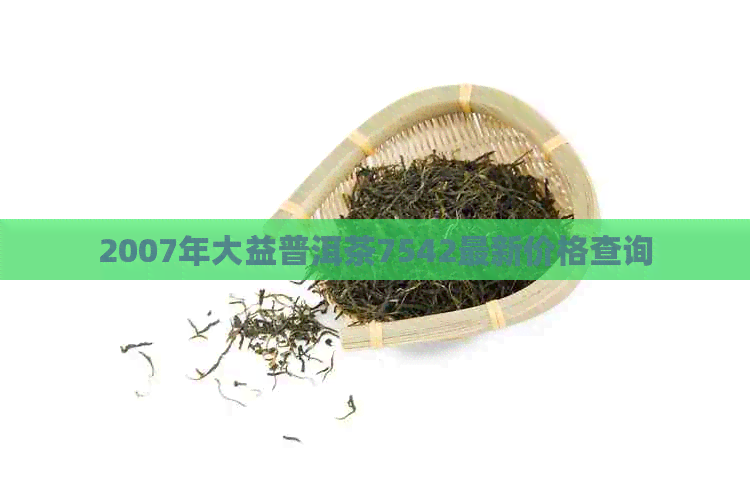 2007年大益普洱茶7542最新价格查询