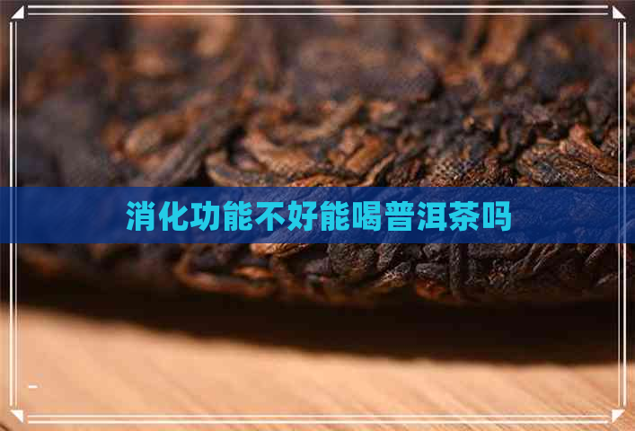 消化功能不好能喝普洱茶吗