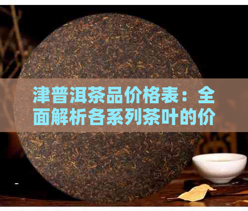 津普洱茶品价格表：全面解析各系列茶叶的价格、特点及选购指南